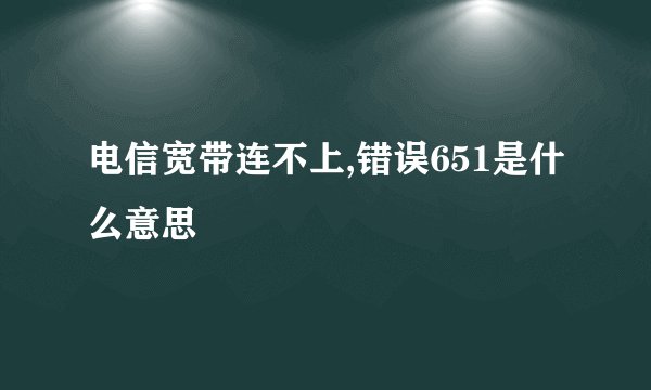 电信宽带连不上,错误651是什么意思
