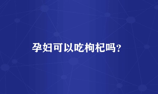 孕妇可以吃枸杞吗？