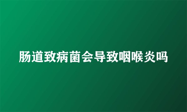 肠道致病菌会导致咽喉炎吗