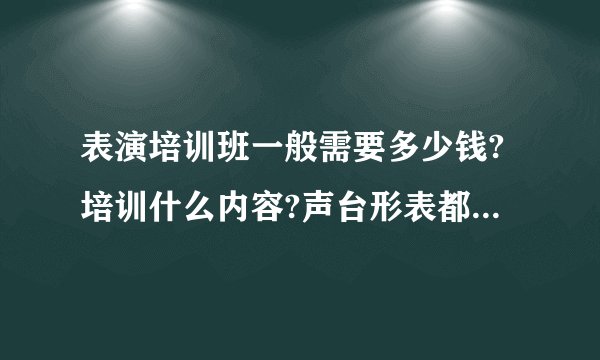 表演培训班一般需要多少钱?培训什么内容?声台形表都有培训吗?