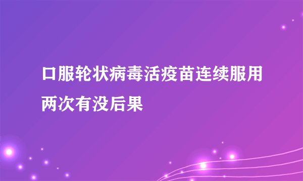 口服轮状病毒活疫苗连续服用两次有没后果