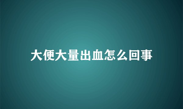 大便大量出血怎么回事