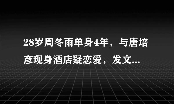 28岁周冬雨单身4年，与唐培彦现身酒店疑恋爱，发文澄清是同学