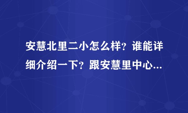 安慧北里二小怎么样？谁能详细介绍一下？跟安慧里中心小学比较有什么优势劣势？