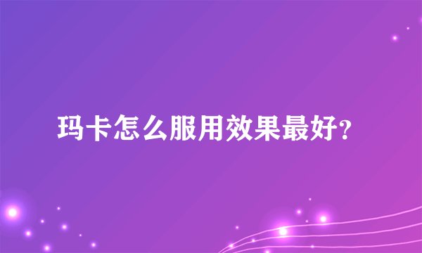 玛卡怎么服用效果最好?