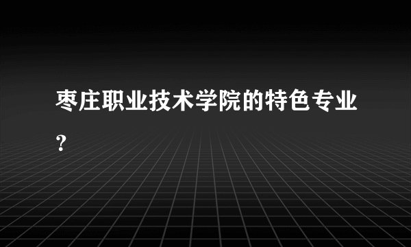枣庄职业技术学院的特色专业？