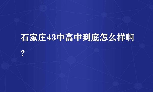 石家庄43中高中到底怎么样啊？