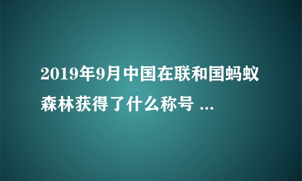 2019年9月中国在联和国蚂蚁森林获得了什么称号 称号是一种荣誉