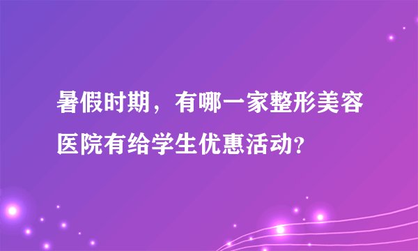 暑假时期，有哪一家整形美容医院有给学生优惠活动？