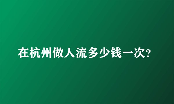 在杭州做人流多少钱一次？