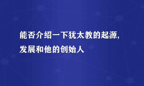 能否介绍一下犹太教的起源,发展和他的创始人