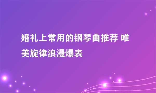 婚礼上常用的钢琴曲推荐 唯美旋律浪漫爆表