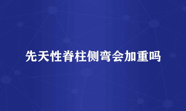 先天性脊柱侧弯会加重吗