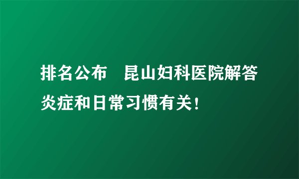 排名公布   昆山妇科医院解答炎症和日常习惯有关！