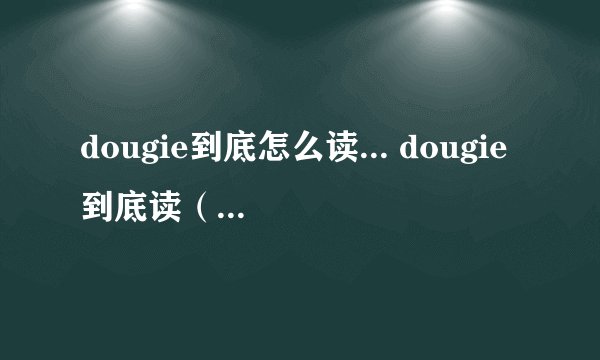 dougie到底怎么读... dougie到底读（汉语拼音）dao gi 还是 du gi  还有简写doug到底读 dao ge 还是 da ge  我知道这两个的后者是英音...但是前者对吗?到底咋读...求个准确的... 这单词是人名字dougie...绝对有这个...貌似问过个英国留学的同学她说doug读大个..dougie读 du gi 但是貌似看美剧..里面人不这么读...