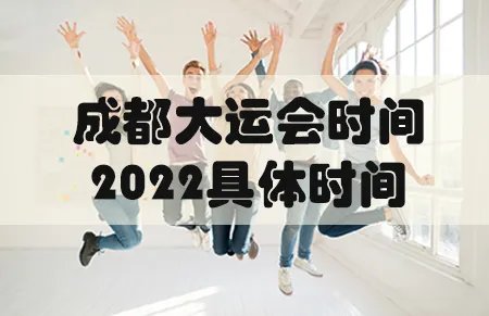 成都大运会时间2022具体时间