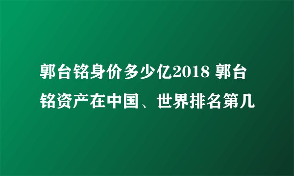 郭台铭身价多少亿2018 郭台铭资产在中国、世界排名第几