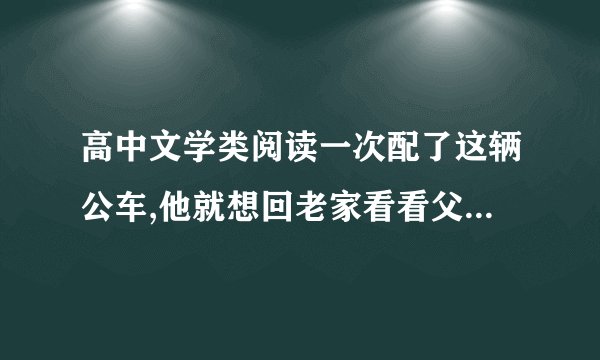 高中文学类阅读一次配了这辆公车,他就想回老家看看父母。老家离县城不远,是黄河故道上的一个小村庄