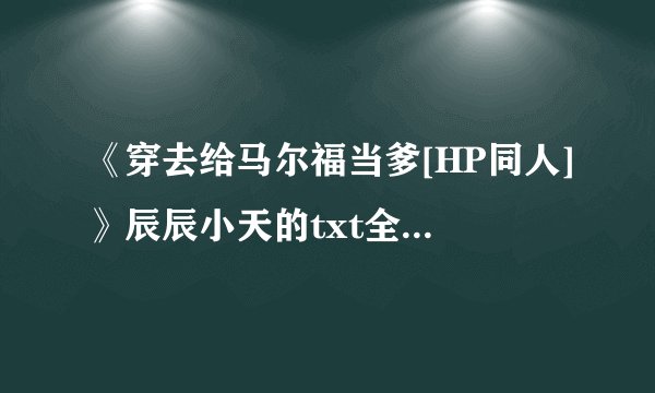 《穿去给马尔福当爹[HP同人]》辰辰小天的txt全集下载地址