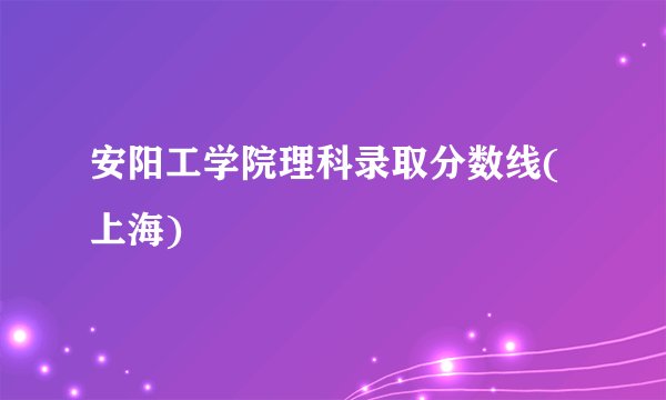 安阳工学院理科录取分数线(上海)