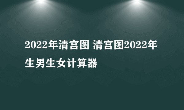 2022年清宫图 清宫图2022年生男生女计算器