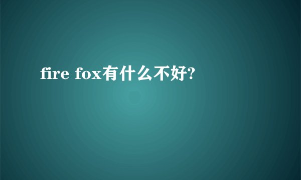fire fox有什么不好?