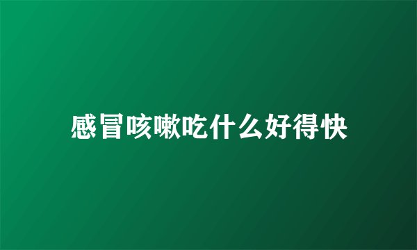 感冒咳嗽吃什么好得快