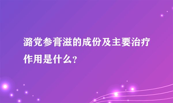潞党参膏滋的成份及主要治疗作用是什么？