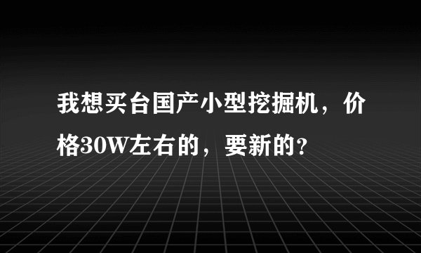 我想买台国产小型挖掘机，价格30W左右的，要新的？
