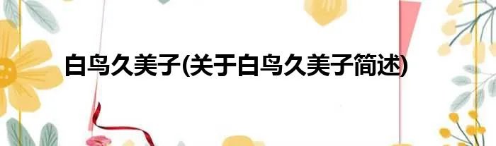 白鸟久美子(关于白鸟久美子简述)