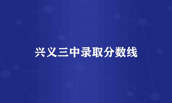 兴义三中录取分数线