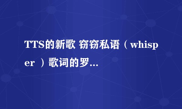 TTS的新歌 窃窃私语（whisper ）歌词的罗马音 急用！！