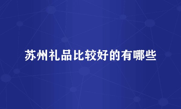 苏州礼品比较好的有哪些