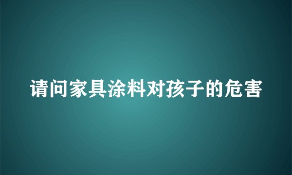 请问家具涂料对孩子的危害