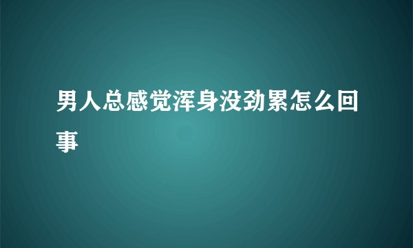男人总感觉浑身没劲累怎么回事