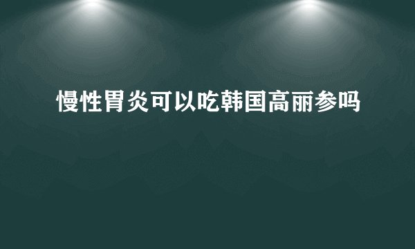 慢性胃炎可以吃韩国高丽参吗
