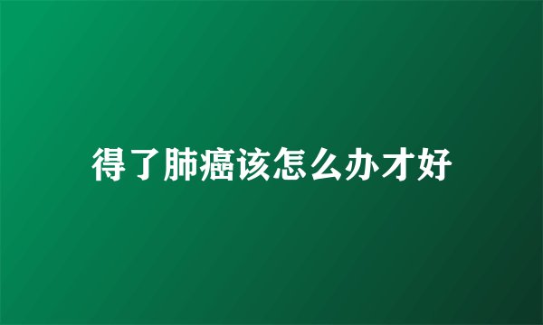 得了肺癌该怎么办才好