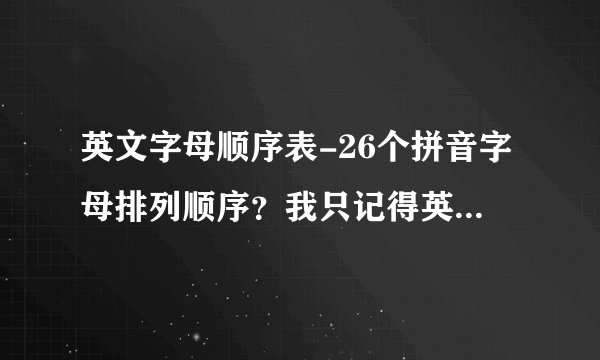 英文字母顺序表-26个拼音字母排列顺序？我只记得英语却忘了？