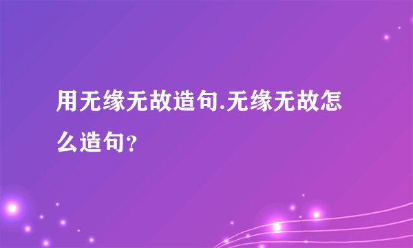 用无缘无故造句.无缘无故怎么造句？