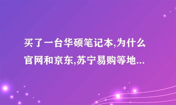 买了一台华硕笔记本,为什么官网和京东,苏宁易购等地的价格差��