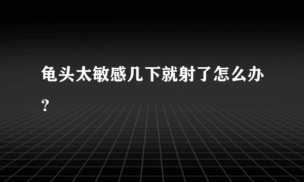 龟头太敏感几下就射了怎么办？