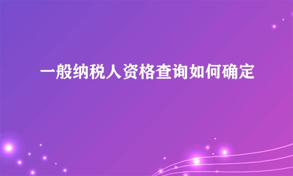 一般纳税人资格查询如何确定
