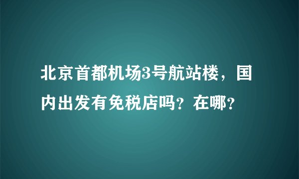 北京首都机场3号航站楼，国内出发有免税店吗？在哪？