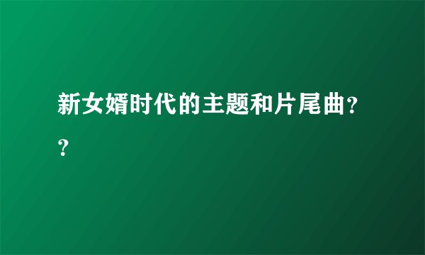 新女婿时代的主题和片尾曲？？