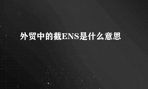 外贸中的截ENS是什么意思