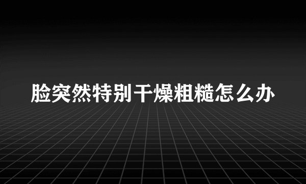 脸突然特别干燥粗糙怎么办