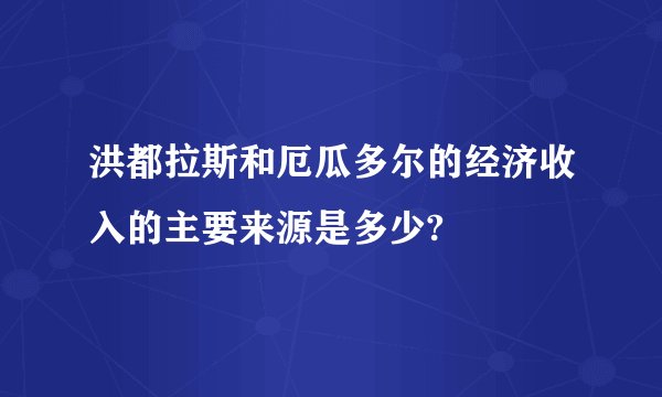 洪都拉斯和厄瓜多尔的经济收入的主要来源是多少?
