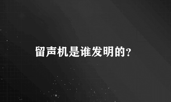 留声机是谁发明的？