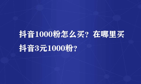 抖音1000粉怎么买？在哪里买抖音3元1000粉？