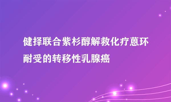 健择联合紫杉醇解救化疗蒽环耐受的转移性乳腺癌